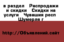  в раздел : Распродажи и скидки » Скидки на услуги . Чувашия респ.,Шумерля г.